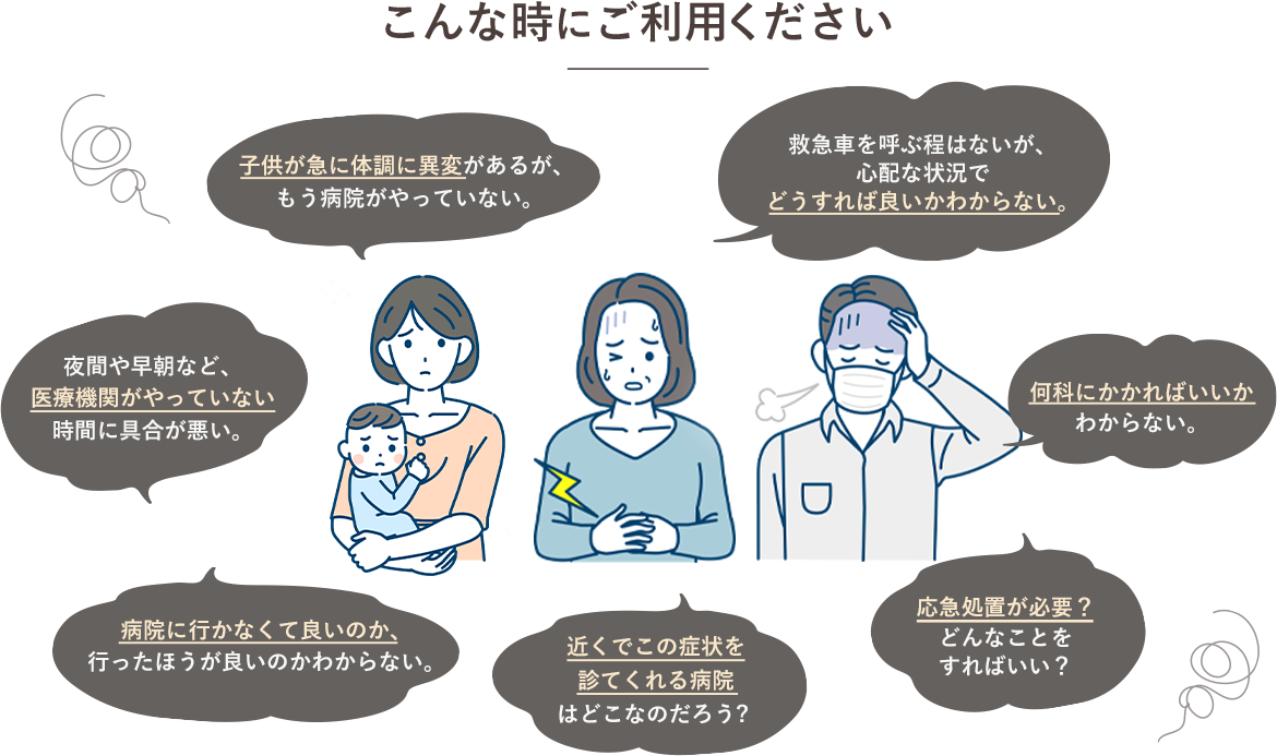 救急オンラインはこんな時にご利用ください。救急車を呼ぶほどではないが、心配な状況でどうすればいいか分からない。応急処置が必要かどうか。夜間や早朝で医療機関がやっていない。近くで診てくれる病院はどこなのか。